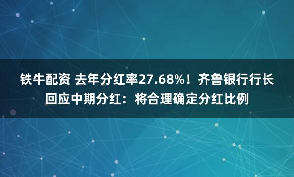 铁牛配资 去年分红率27.68%！齐鲁银行行长回应中期分红：将合理确定分红比例