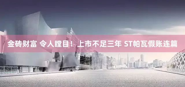 金砖财富 令人瞠目！上市不足三年 ST帕瓦假账连篇