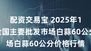 配资交易宝 2025年12月27日全国主要批发市场白蒜60公分价格行情