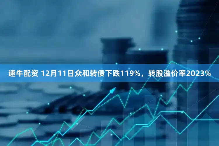 速牛配资 12月11日众和转债下跌119%，转股溢价率2023%