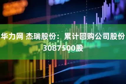 华力网 杰瑞股份：累计回购公司股份3087500股