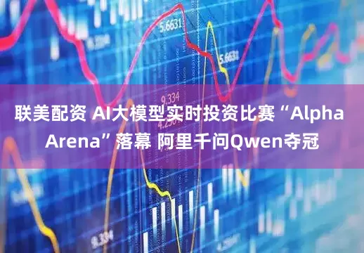 联美配资 AI大模型实时投资比赛“Alpha Arena”落幕 阿里千问Qwen夺冠